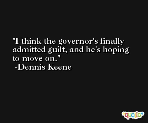 I think the governor's finally admitted guilt, and he's hoping to move on. -Dennis Keene