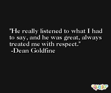 He really listened to what I had to say, and he was great, always treated me with respect. -Dean Goldfine