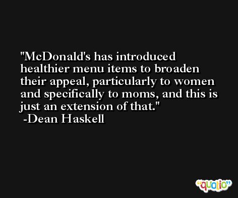 McDonald's has introduced healthier menu items to broaden their appeal, particularly to women and specifically to moms, and this is just an extension of that. -Dean Haskell