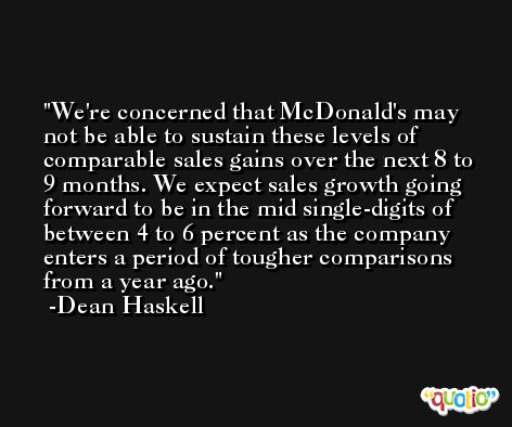 We're concerned that McDonald's may not be able to sustain these levels of comparable sales gains over the next 8 to 9 months. We expect sales growth going forward to be in the mid single-digits of between 4 to 6 percent as the company enters a period of tougher comparisons from a year ago. -Dean Haskell