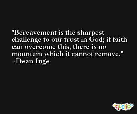 Bereavement is the sharpest challenge to our trust in God; if faith can overcome this, there is no mountain which it cannot remove. -Dean Inge