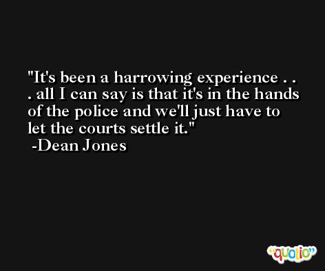 It's been a harrowing experience . . . all I can say is that it's in the hands of the police and we'll just have to let the courts settle it. -Dean Jones