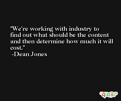 We're working with industry to find out what should be the content and then determine how much it will cost. -Dean Jones