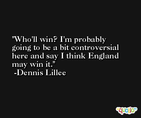 Who'll win? I'm probably going to be a bit controversial here and say I think England may win it. -Dennis Lillee