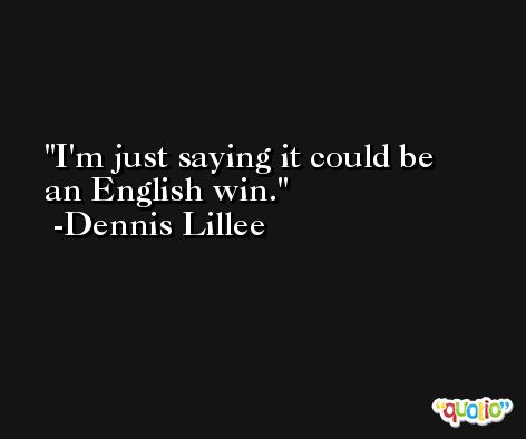 I'm just saying it could be an English win. -Dennis Lillee