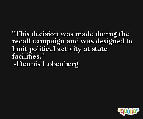 This decision was made during the recall campaign and was designed to limit political activity at state facilities. -Dennis Lobenberg