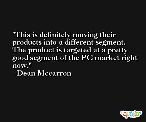 This is definitely moving their products into a different segment. The product is targeted at a pretty good segment of the PC market right now. -Dean Mccarron