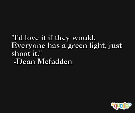 I'd love it if they would. Everyone has a green light, just shoot it. -Dean Mcfadden