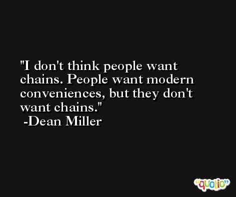I don't think people want chains. People want modern conveniences, but they don't want chains. -Dean Miller