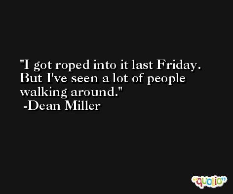 I got roped into it last Friday. But I've seen a lot of people walking around. -Dean Miller
