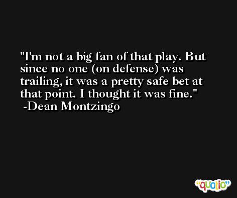 I'm not a big fan of that play. But since no one (on defense) was trailing, it was a pretty safe bet at that point. I thought it was fine. -Dean Montzingo