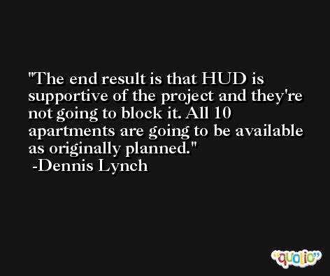 The end result is that HUD is supportive of the project and they're not going to block it. All 10 apartments are going to be available as originally planned. -Dennis Lynch