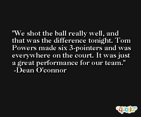 We shot the ball really well, and that was the difference tonight. Tom Powers made six 3-pointers and was everywhere on the court. It was just a great performance for our team. -Dean O'connor