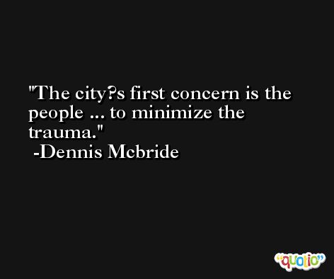 The city?s first concern is the people ... to minimize the trauma. -Dennis Mcbride