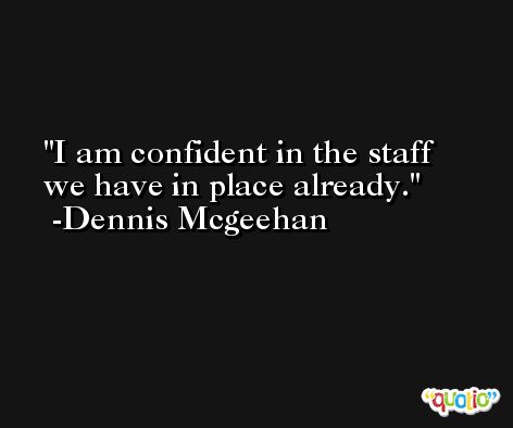 I am confident in the staff we have in place already. -Dennis Mcgeehan