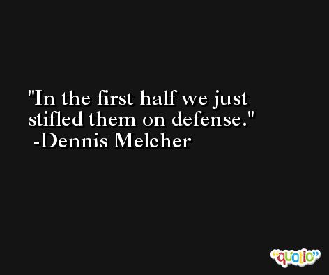 In the first half we just stifled them on defense. -Dennis Melcher