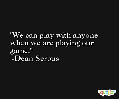 We can play with anyone when we are playing our game. -Dean Serbus