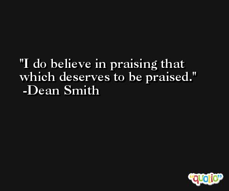 I do believe in praising that which deserves to be praised. -Dean Smith