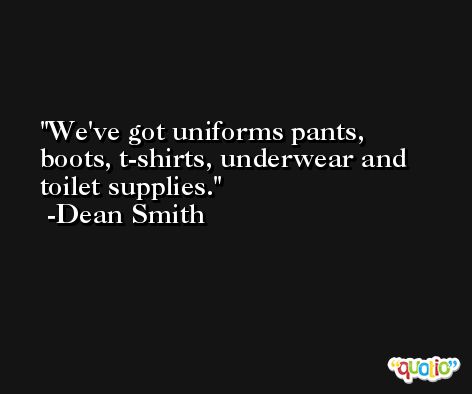 We've got uniforms pants, boots, t-shirts, underwear and toilet supplies. -Dean Smith
