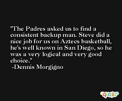 The Padres asked us to find a consistent backup man. Steve did a nice job for us on Aztecs basketball, he's well known in San Diego, so he was a very logical and very good choice. -Dennis Morgigno