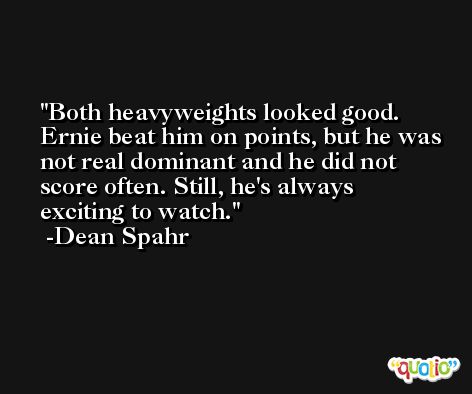 Both heavyweights looked good. Ernie beat him on points, but he was not real dominant and he did not score often. Still, he's always exciting to watch. -Dean Spahr