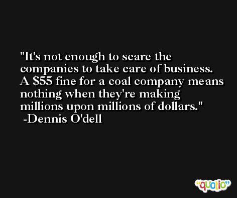 It's not enough to scare the companies to take care of business. A $55 fine for a coal company means nothing when they're making millions upon millions of dollars. -Dennis O'dell
