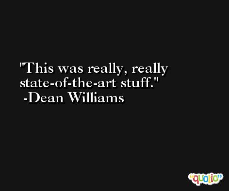 This was really, really state-of-the-art stuff. -Dean Williams