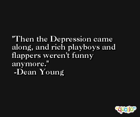 Then the Depression came along, and rich playboys and flappers weren't funny anymore. -Dean Young