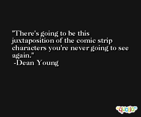 There's going to be this juxtaposition of the comic strip characters you're never going to see again. -Dean Young