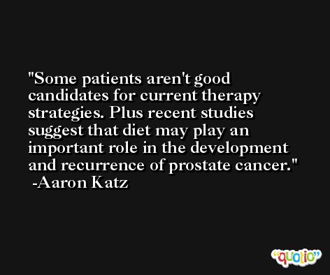 Some patients aren't good candidates for current therapy strategies. Plus recent studies suggest that diet may play an important role in the development and recurrence of prostate cancer. -Aaron Katz