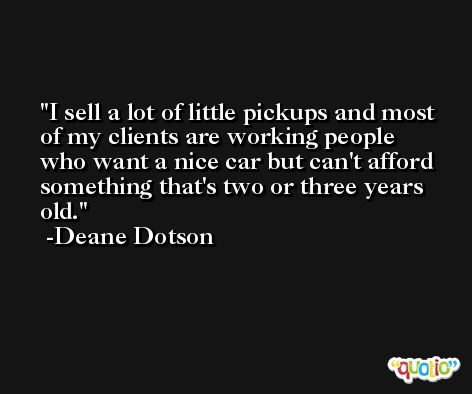 I sell a lot of little pickups and most of my clients are working people who want a nice car but can't afford something that's two or three years old. -Deane Dotson