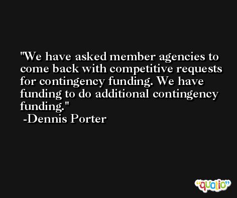 We have asked member agencies to come back with competitive requests for contingency funding. We have funding to do additional contingency funding. -Dennis Porter