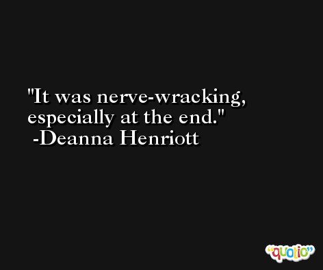 It was nerve-wracking, especially at the end. -Deanna Henriott