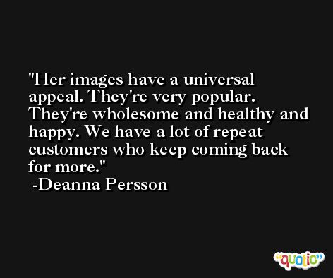 Her images have a universal appeal. They're very popular. They're wholesome and healthy and happy. We have a lot of repeat customers who keep coming back for more. -Deanna Persson