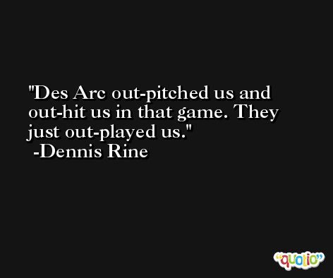Des Arc out-pitched us and out-hit us in that game. They just out-played us. -Dennis Rine