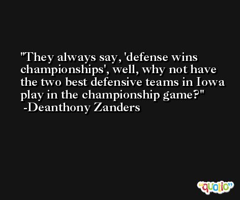 They always say, 'defense wins championships', well, why not have the two best defensive teams in Iowa play in the championship game? -Deanthony Zanders