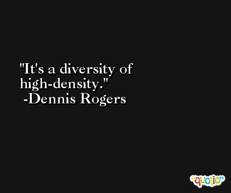 It's a diversity of high-density. -Dennis Rogers