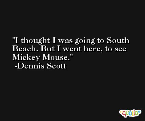 I thought I was going to South Beach. But I went here, to see Mickey Mouse. -Dennis Scott