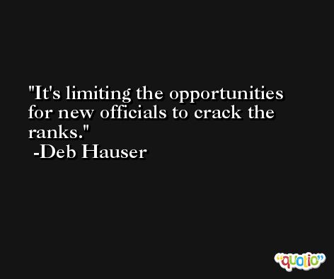 It's limiting the opportunities for new officials to crack the ranks. -Deb Hauser