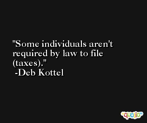 Some individuals aren't required by law to file (taxes). -Deb Kottel