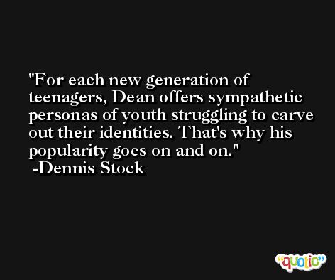 For each new generation of teenagers, Dean offers sympathetic personas of youth struggling to carve out their identities. That's why his popularity goes on and on. -Dennis Stock