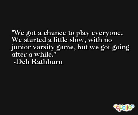 We got a chance to play everyone. We started a little slow, with no junior varsity game, but we got going after a while. -Deb Rathburn