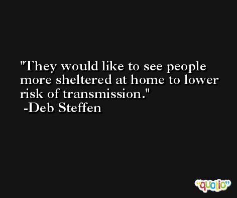 They would like to see people more sheltered at home to lower risk of transmission. -Deb Steffen