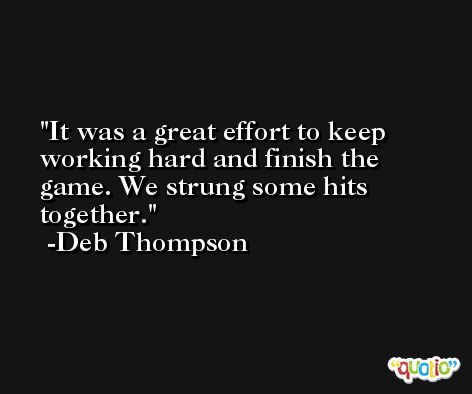 It was a great effort to keep working hard and finish the game. We strung some hits together. -Deb Thompson
