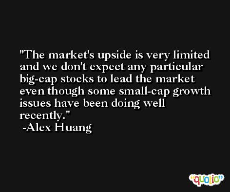 The market's upside is very limited and we don't expect any particular big-cap stocks to lead the market even though some small-cap growth issues have been doing well recently. -Alex Huang