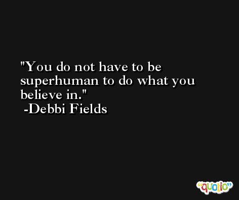 You do not have to be superhuman to do what you believe in. -Debbi Fields