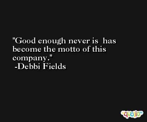 Good enough never is  has become the motto of this company. -Debbi Fields