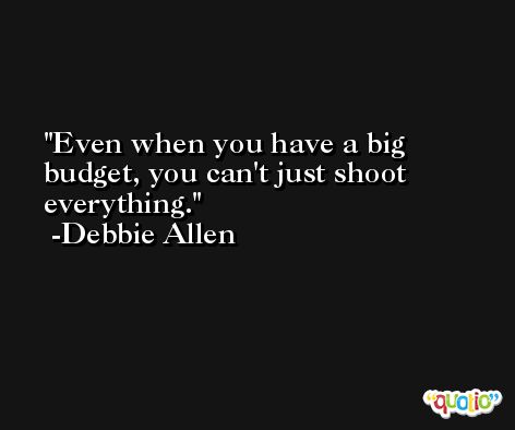 Even when you have a big budget, you can't just shoot everything. -Debbie Allen