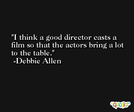 I think a good director casts a film so that the actors bring a lot to the table. -Debbie Allen