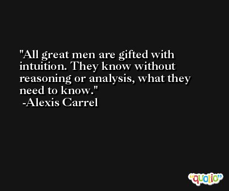 All great men are gifted with intuition. They know without reasoning or analysis, what they need to know. -Alexis Carrel